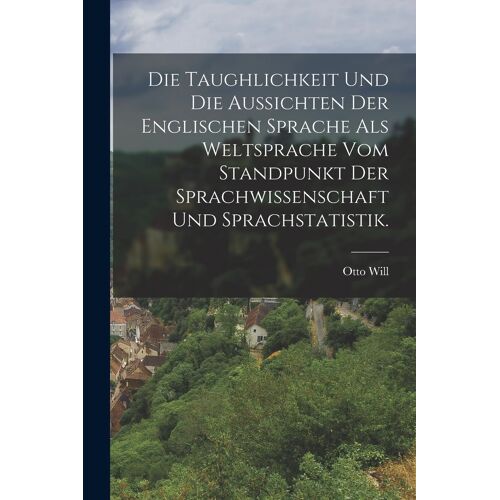 Die Taughlichkeit Und Die Aussichten Der Englischen Sprache Als Weltsprache Vom Standpunkt Der Sprachwissenschaft Und Sprachstatistik.