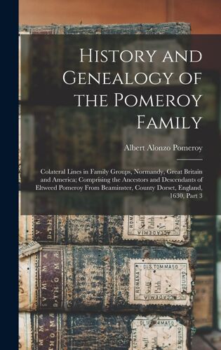 History And Genealogy Of The Pomeroy Family: Colateral Lines In Family Groups, Normandy, Great Britain And America; Comprising The Ancestors And Desce