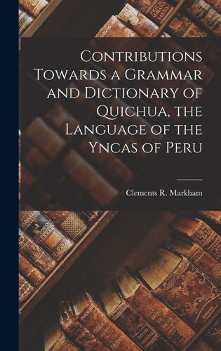 Contributions Towards A Grammar And Dictionary Of Quichua, The Language Of The Yncas Of Peru