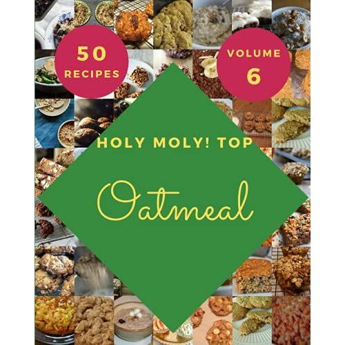 Holy Moly! Top 50 Oatmeal Recipes Volume 6: Making More Memories In Your Kitchen With Oatmeal Cookbook!