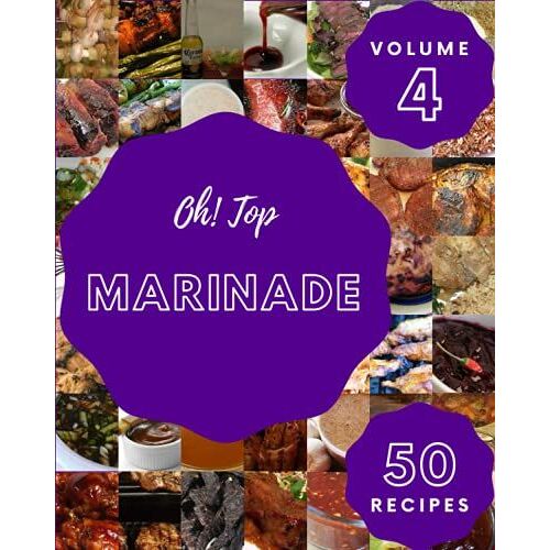 Oh! Top 50 Marinade Recipes Volume 4: Greatest Marinade Cookbook Of All Time