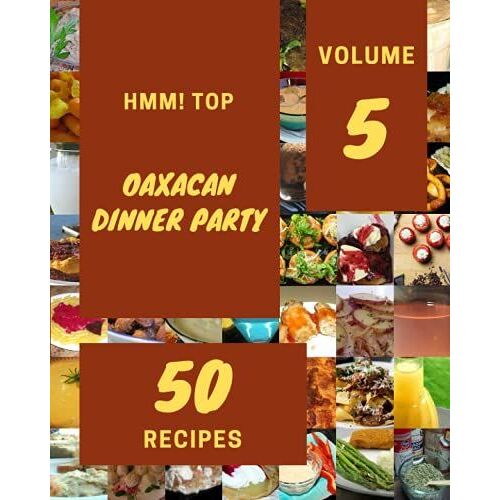 Hmm! Top 50 Oaxacan Dinner Party Recipes Volume 5: A Oaxacan Dinner Party Cookbook For Effortless Meals