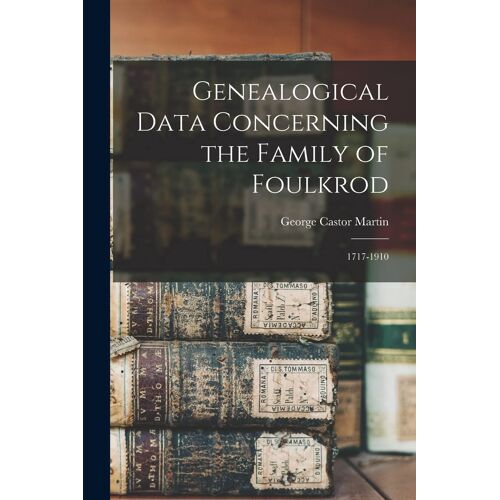 Genealogical Data Concerning The Family Of Foulkrod: 1717-1910