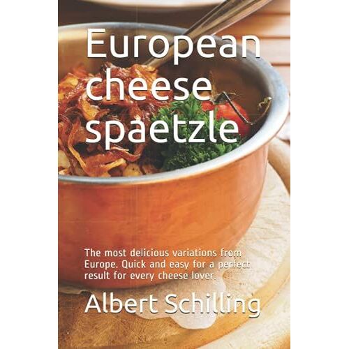 European Cheese Spaetzle: The Most Delicious Variations From Europe. Quick And Easy For A Perfect Result For Every Cheese Lover.