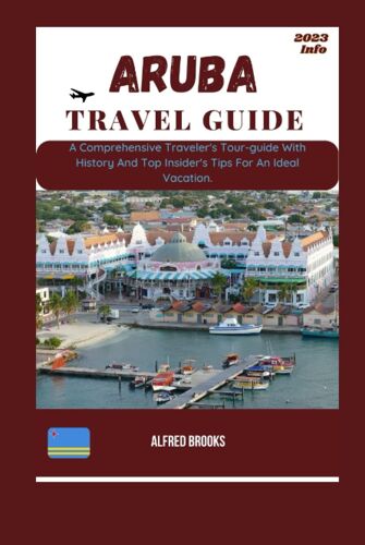 Aruba Travel Guide 2023: A Comprehensive Traveler's Tour-Guide With History And Top Insider's Tips For An Ideal Vacation