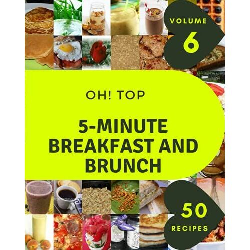 Oh! Top 50 5-Minute Breakfast And Brunch Recipes Volume 6: More Than A 5-Minute Breakfast And Brunch Cookbook