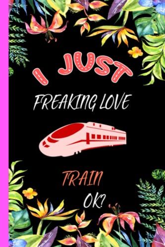 I Just Freaking Love Train Ok?: Cute And Funny Train Lovers Notebook Journal For Men, Women, Boys And Girls, Perfect Gifts Idea For Thanksgiving, Christmas And Any Occasion