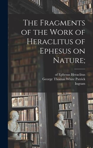 The Fragments Of The Work Of Heraclitus Of Ephesus On Nature;