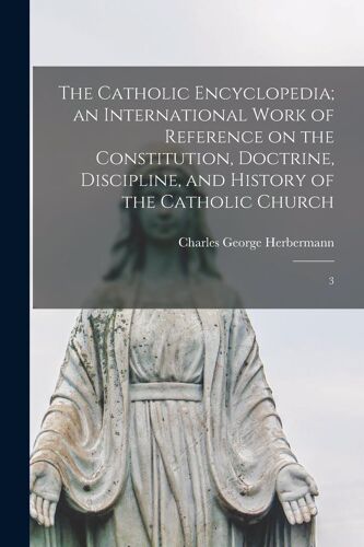 The Catholic Encyclopedia; An International Work Of Reference On The Constitution, Doctrine, Discipline, And History Of The Catholic Church: 3