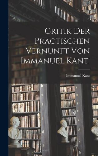 Critik Der Practischen Vernunft Von Immanuel Kant.