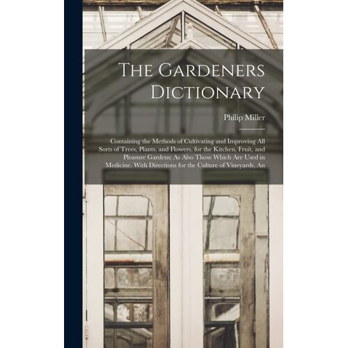 The Gardeners Dictionary: Containing The Methods Of Cultivating And Improving All Sorts Of Trees, Plants, And Flowers, For The Kitchen, Fruit, A