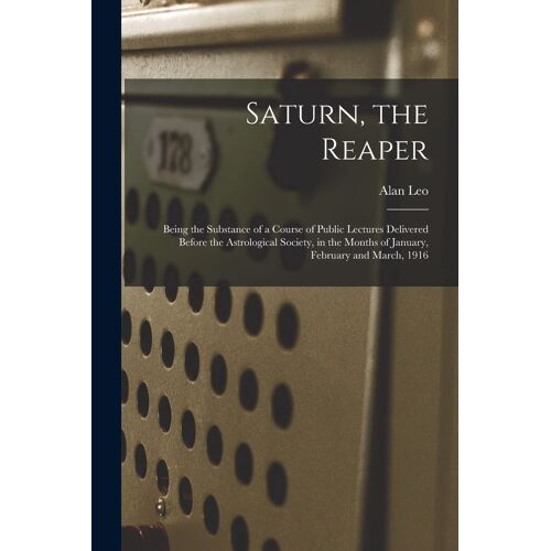 Saturn, The Reaper: Being The Substance Of A Course Of Public Lectures Delivered Before The Astrological Society, In The Months Of January