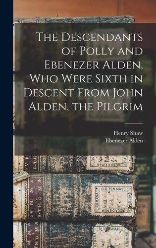 The Descendants Of Polly And Ebenezer Alden, Who Were Sixth In Descent From John Alden, The Pilgrim