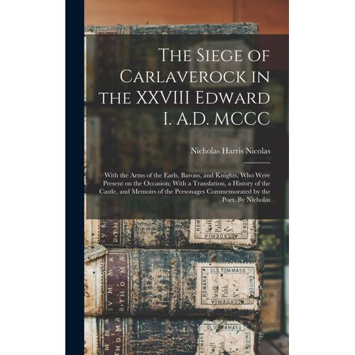 The Siege Of Carlaverock In The Xxviii Edward I. A.D. Mccc; With The Arms Of The Earls, Barons, And Knights, Who Were Present On The Occasion; With A