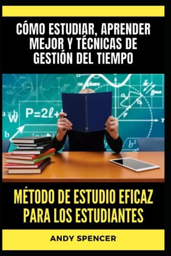 Método De Estudio Eficaz Para Los Estudiantes: Cómo Estudiar, Aprender Mejor Y Técnicas De Gestión Del Tiempo