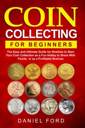 Coin Collecting For Beginners: The Easy And Ultimate Guide For Newbies To Start Your Coin Collection As A Fun Hobby To Share With Family Or As A Profitable Business.