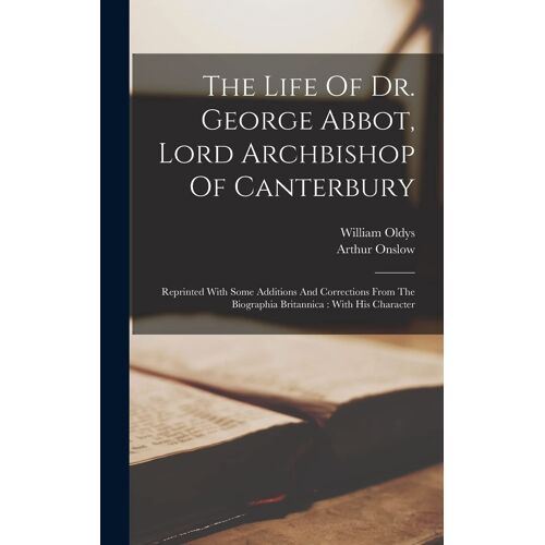 The Life Of Dr. George Abbot, Lord Archbishop Of Canterbury: Reprinted With Some Additions And Corrections From The Biographia Britannica: With His Ch