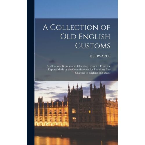 A Collection Of Old English Customs: And Curious Bequests And Charities, Extracted From The Reports Made By The Commissioners For Enquiring Into Chari
