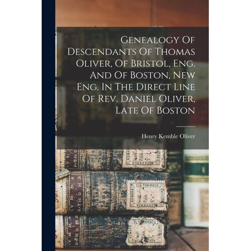 Genealogy Of Descendants Of Thomas Oliver, Of Bristol, Eng. And Of Boston, New Eng. In The Direct Line Of Rev. Daniel Oliver, Late Of Boston