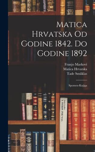 Matica Hrvatska Od Godine 1842. Do Godine 1892: Spomen-Knjiga