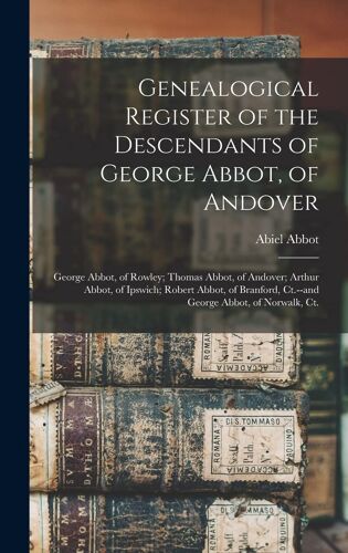 Genealogical Register Of The Descendants Of George Abbot, Of Andover: George Abbot, Of Rowley; Thomas Abbot, Of Andover; Arthur Abbot, Of Ipswich; Rob