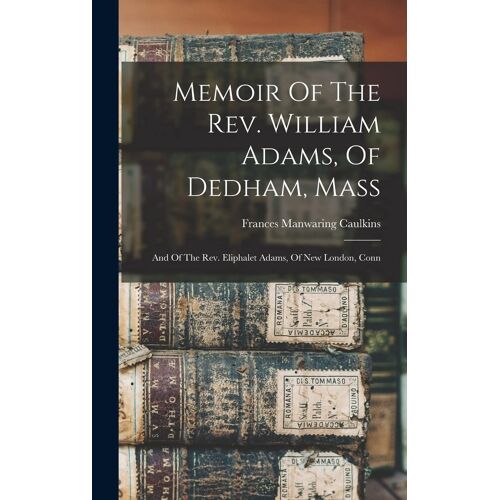 Memoir Of The Rev. William Adams, Of Dedham, Mass
