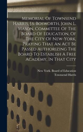 Memorial Of Townsend Harris, J.S. Bosworth, John L. Mason, Committee Of The Board Of Education, Of The City Of New-York, Praying That An Act Be Passed