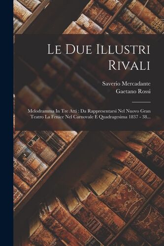 Le Due Illustri Rivali: Melodramma In Tre Atti: Da Rappresentarsi Nel Nuovo Gran Teatro La Fenice Nel Carnovale E Quadragesima 1837 - 38...