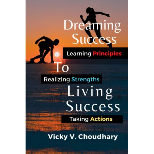 Dreaming Success To Living Success: A Beginner's Guide For Learning Principles, Realizing Strengths And Taking Actions For A Better Life.