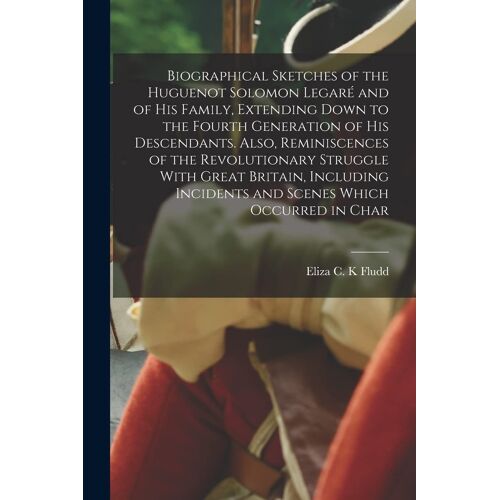 Biographical Sketches Of The Huguenot Solomon Legaré And Of His Family, Extending Down To The Fourth Generation Of His Descendants. Also, Reminiscence