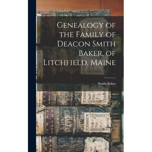 Genealogy Of The Family Of Deacon Smith Baker, Of Litchfield, Maine