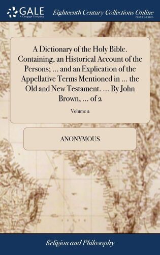 A Dictionary Of The Holy Bible. Containing, An Historical Account Of The Persons; ... And An Explication Of The Appellative Terms Mentioned In ... The Old And New Testament. ... By John Brown, ... Of