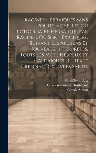 Racines Hebraiques Sans Points-Voyelles Ou Dictionnaire Hebraique Par Racines, Où Sont Expliquez, Suivant Les Anciens Et Nouveaux Interpretes, Touts L
