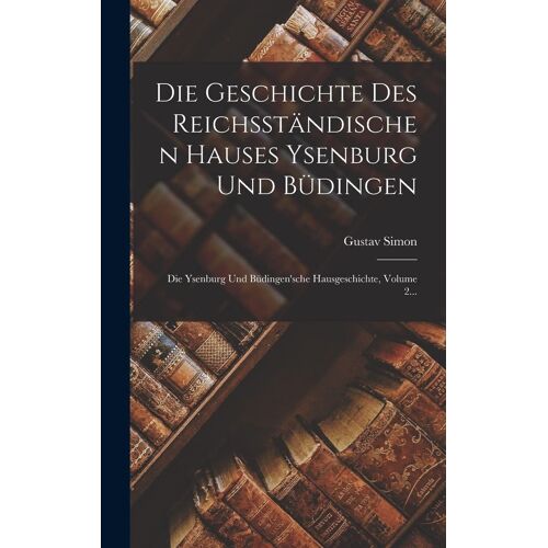 Die Geschichte Des Reichsstaendischen Hauses Ysenburg Und Buedingen: Die Ysenburg Und Buedingen'sche Hausgeschichte, Volume 2...