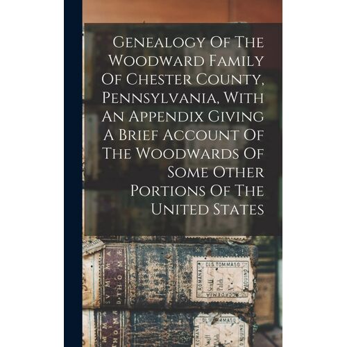 Genealogy Of The Woodward Family Of Chester County, Pennsylvania, With An Appendix Giving A Brief Account Of The Woodwards Of Some Other Portions Of The United States