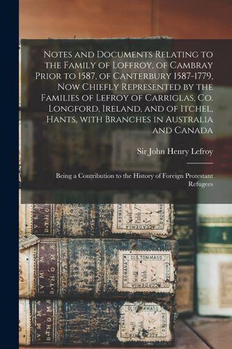 Notes And Documents Relating To The Family Of Loffroy, Of Cambray Prior To 1587, Of Canterbury 1587-1779, Now Chiefly Represented By The Families Of L