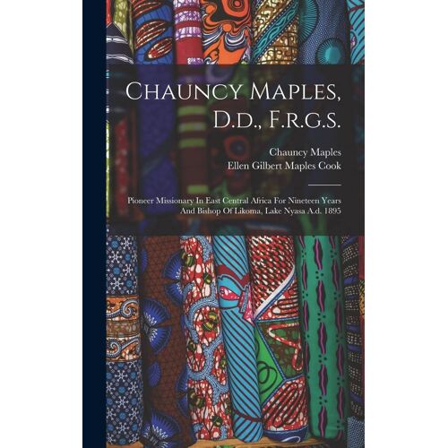Chauncy Maples, D.D., F.R.G.S.: Pioneer Missionary In East Central Africa For Nineteen Years And Bishop Of Likoma, Lake Nyasa A.D. 1895