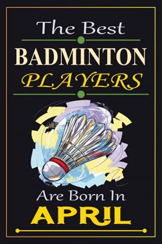 The Best Badminton Players Are Born In April: This Notebook Is Very Useful For A Badminton Overs. Perfect Birthday Gift For Kids, Boys & Women Badminton Lovers.