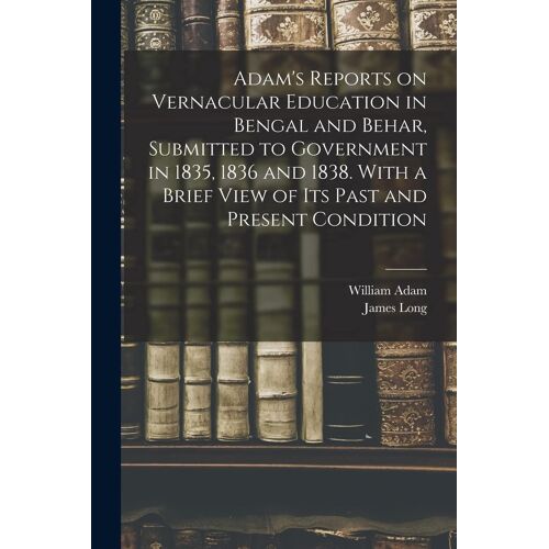 Adam's Reports On Vernacular Education In Bengal And Behar, Submitted To Government In 1835, 1836 And 1838. With A Brief View Of Its Past And Present Condition