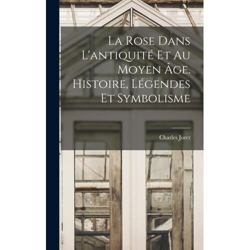 La Rose Dans L'antiquité Et Au Moyen Âge. Histoire, Légendes Et Symbolisme