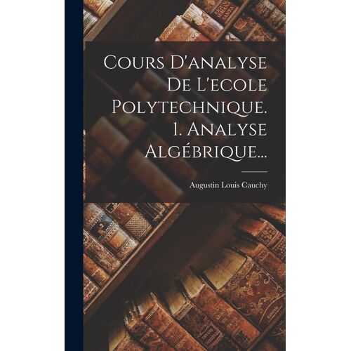 Cours D'analyse De L'ecole Polytechnique. 1. Analyse Algébrique...