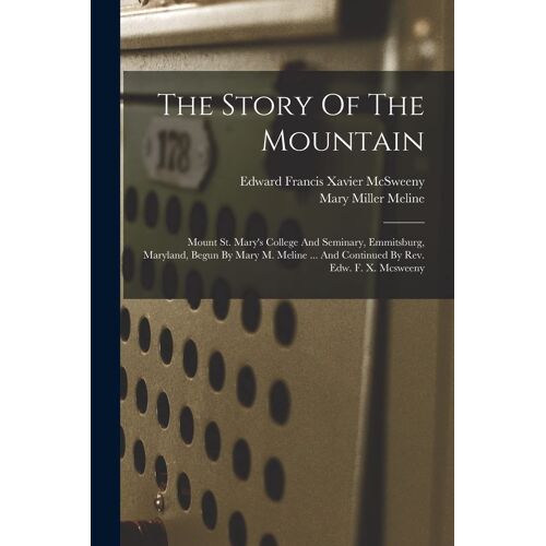 The Story Of The Mountain: Mount St. Mary's College And Seminary, Emmitsburg, Maryland, Begun By Mary M. Meline ... And Continued By Rev. Edw. F.