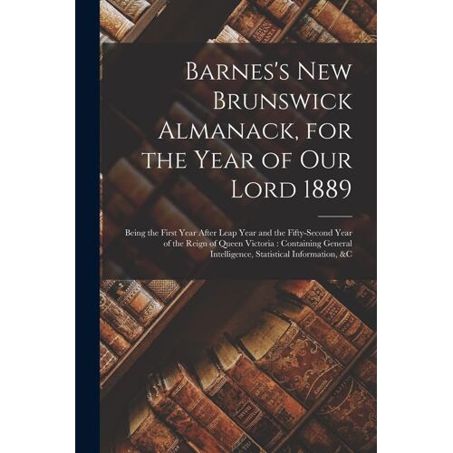 Barnes's New Brunswick Almanack, For The Year Of Our Lord 1889 [Microform]: Being The First Year After Leap Year And The Fifty-Second Year Of The Reig