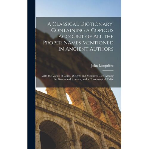 A Classical Dictionary, Containing A Copious Account Of All The Proper Names Mentioned In Ancient Authors; With The Values Of Coins, Weights And Measures Used Among The Greeks And Romans; And A Chronological Table