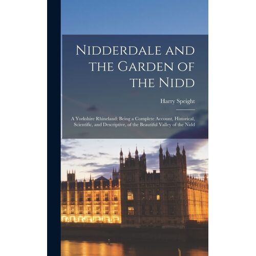 Nidderdale And The Garden Of The Nidd: A Yorkshire Rhineland: Being A Complete Account, Historical, Scientific, And Descriptive, Of The Beautiful Vall