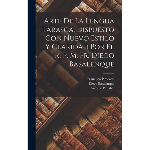 Arte De La Lengua Tarasca, Dispuesto Con Nuevo Estilo Y Claridad Por El R. P. M. Fr. Diego Basalenque