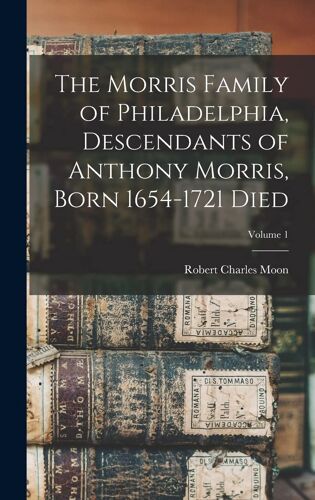 The Morris Family Of Philadelphia, Descendants Of Anthony Morris, Born 1654-1721 Died; Volume 1