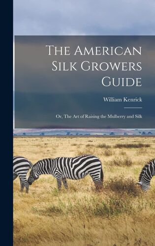 The American Silk Growers Guide: Or, The Art Of Raising The Mulberry And Silk