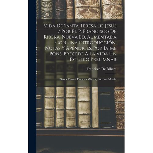 Vida De Santa Teresa De Jesús / Por El P. Francisco De Ribera. Nueva Ed. Aumentada Con Una Introducción, Notas Y Apéndices, Por Jaime Pons. Precede Á La Vida Un Estudio Prelimnar