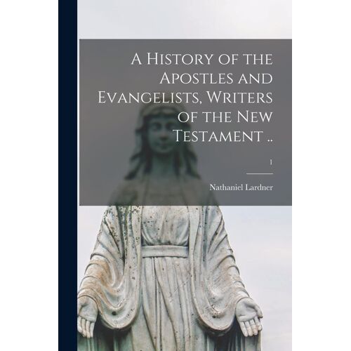 A History Of The Apostles And Evangelists, Writers Of The New Testament ..; 1